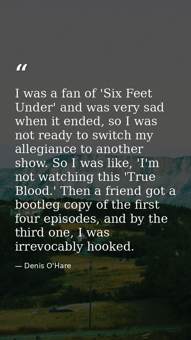 I was a fan of 'Six Feet Under' and was very sad when it ended, so I was not ready to switch my allegiance to another sh — Denis O'Hare