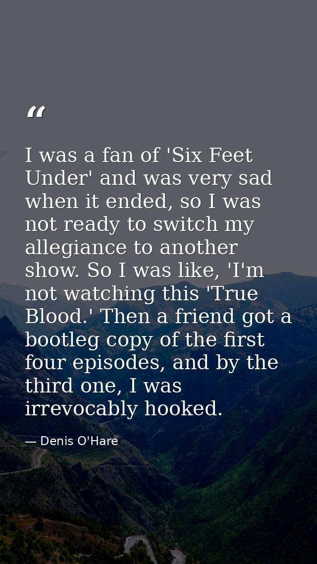 I was a fan of 'Six Feet Under' and was very sad when it ended, so I was not ready to switch my allegiance to another sh — Denis O'Hare