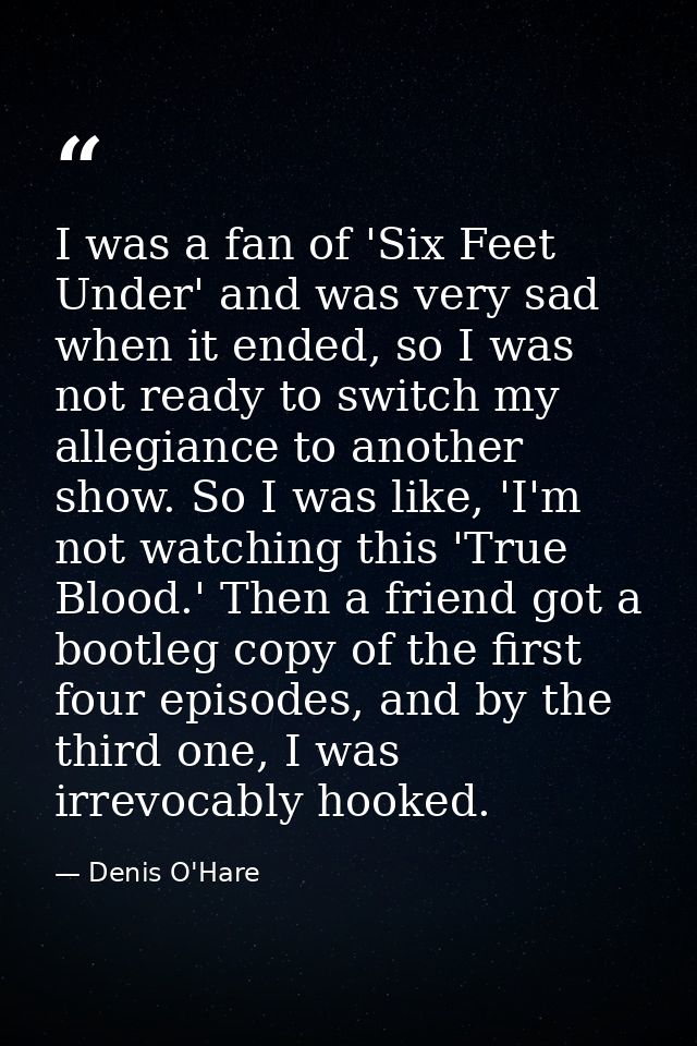I was a fan of 'Six Feet Under' and was very sad when it ended, so I was not ready to switch my allegiance to another sh — Denis O'Hare