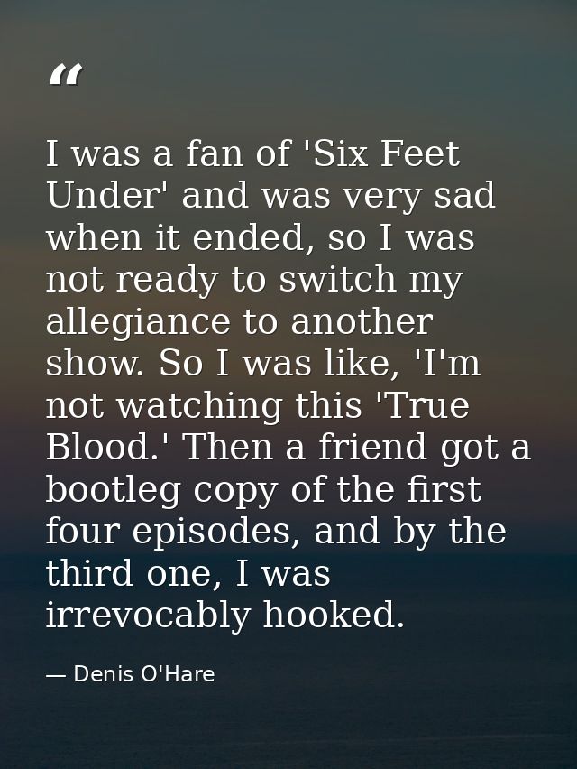 I was a fan of 'Six Feet Under' and was very sad when it ended, so I was not ready to switch my allegiance to another sh — Denis O'Hare
