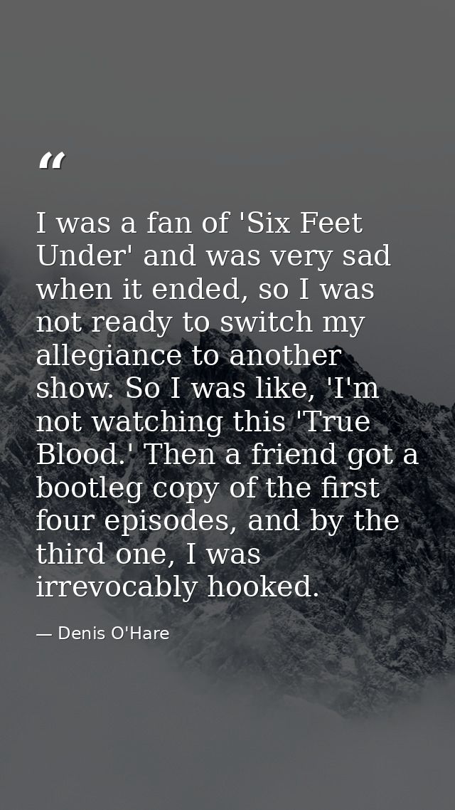 I was a fan of 'Six Feet Under' and was very sad when it ended, so I was not ready to switch my allegiance to another sh — Denis O'Hare