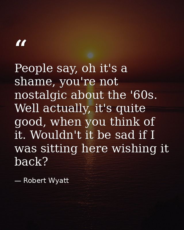 People say, oh it's a shame, you're not nostalgic about the '60s. Well actually, it's quite good, when you think of it.  — Robert Wyatt