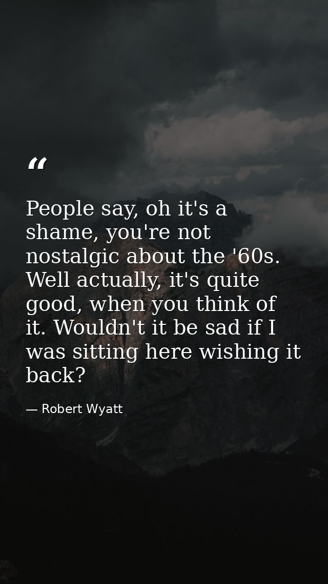 People say, oh it's a shame, you're not nostalgic about the '60s. Well actually, it's quite good, when you think of it.  — Robert Wyatt