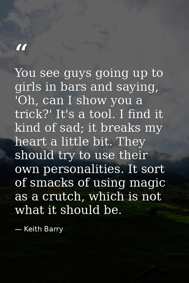 You see guys going up to girls in bars and saying, 'Oh, can I show you a trick?' It's a tool. I find it kind of sad; it  — Keith Barry