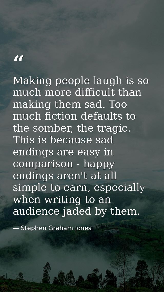 Making people laugh is so much more difficult than making them sad. Too much fiction defaults to the somber, the tragic. — Stephen Graham Jones