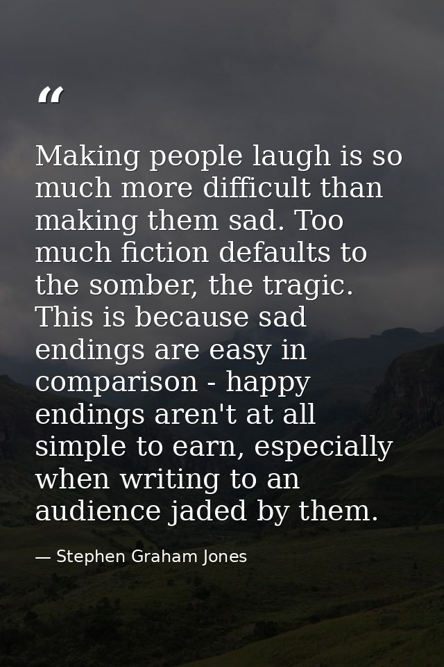 Making people laugh is so much more difficult than making them sad. Too much fiction defaults to the somber, the tragic. — Stephen Graham Jones