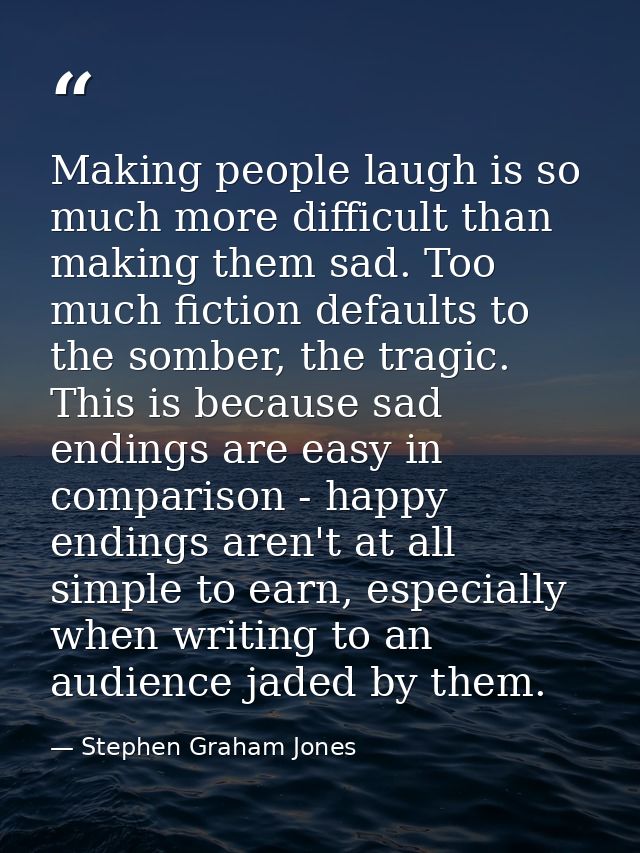 Making people laugh is so much more difficult than making them sad. Too much fiction defaults to the somber, the tragic. — Stephen Graham Jones