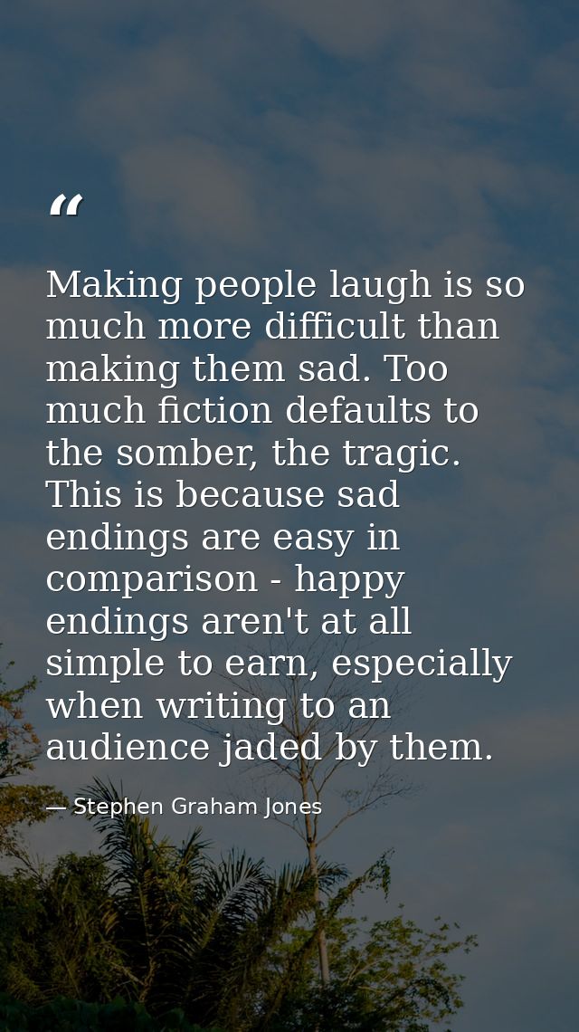 Making people laugh is so much more difficult than making them sad. Too much fiction defaults to the somber, the tragic. — Stephen Graham Jones