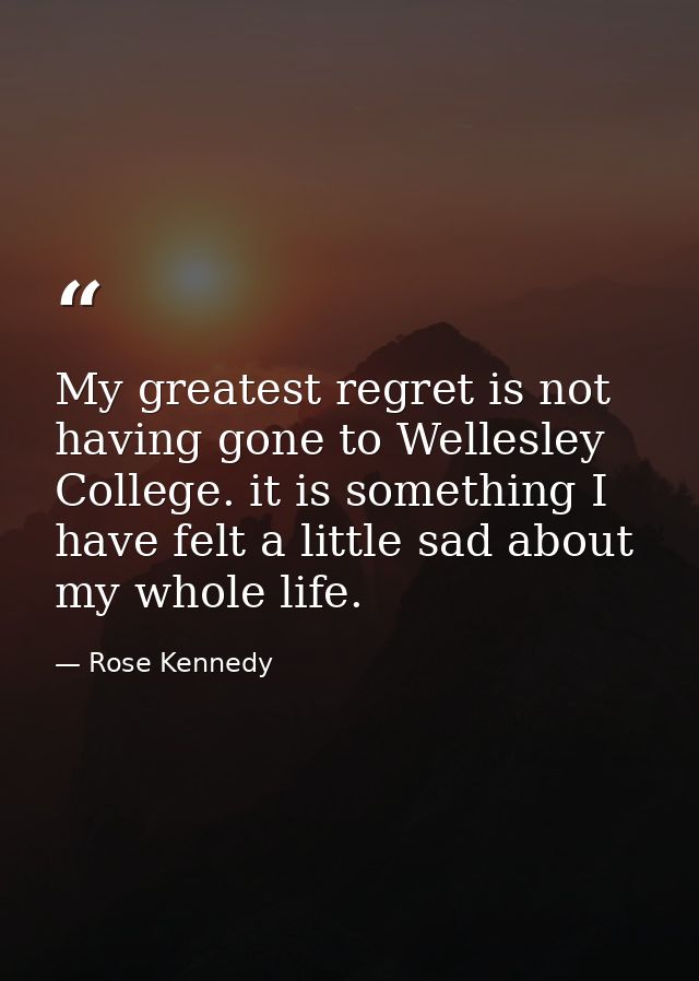 My greatest regret is not having gone to Wellesley College. it is something I have felt a little sad about my whole life — Rose Kennedy