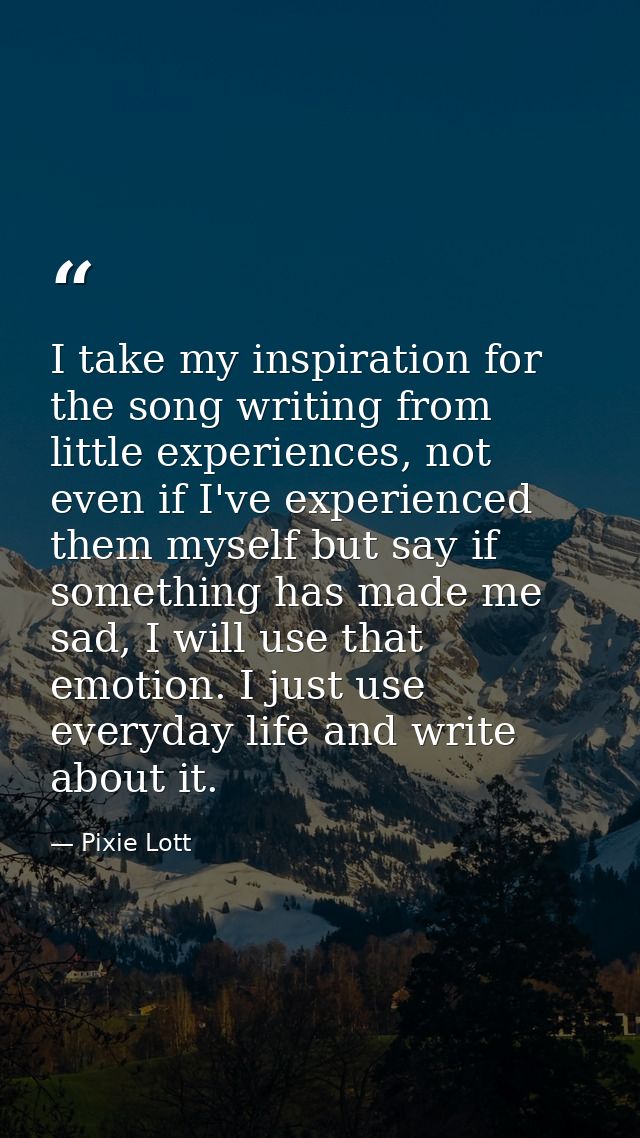 I take my inspiration for the song writing from little experiences, not even if I've experienced them myself but say if  — Pixie Lott
