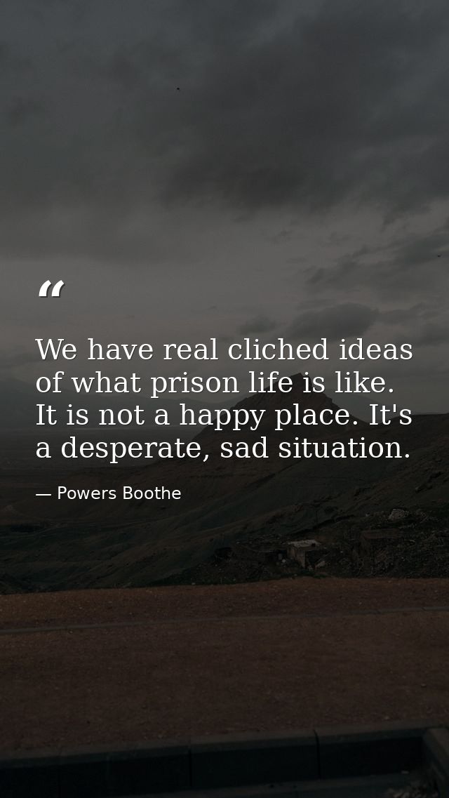 We have real cliched ideas of what prison life is like. It is not a happy place. It's a desperate, sad situation. — Powers Boothe