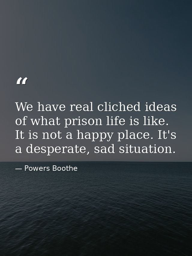 We have real cliched ideas of what prison life is like. It is not a happy place. It's a desperate, sad situation. — Powers Boothe