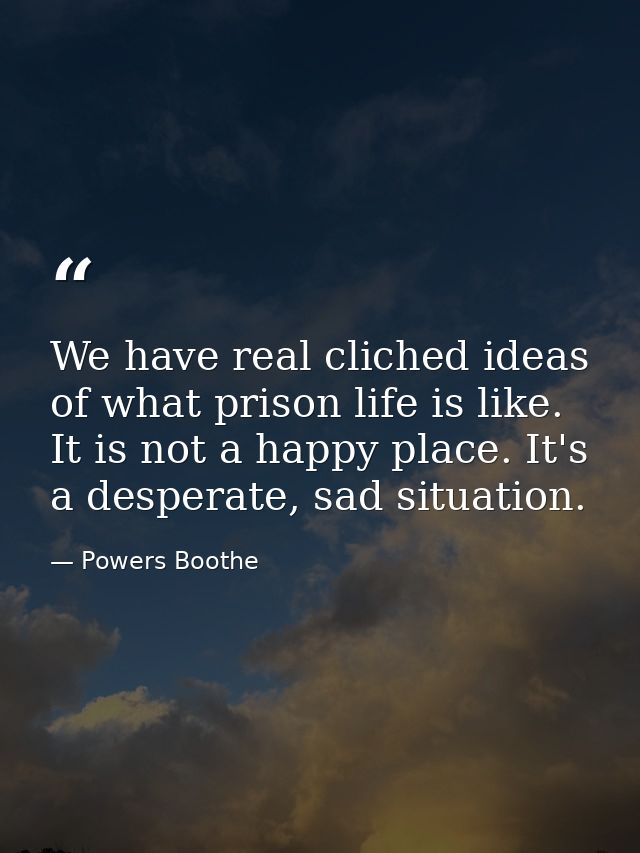 We have real cliched ideas of what prison life is like. It is not a happy place. It's a desperate, sad situation. — Powers Boothe