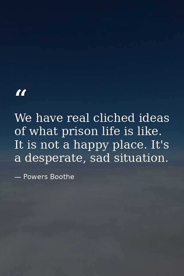 We have real cliched ideas of what prison life is like. It is not a happy place. It's a desperate, sad situation. — Powers Boothe