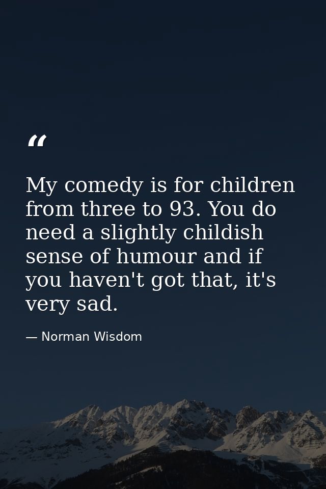 My comedy is for children from three to 93. You do need a slightly childish sense of humour and if you haven't got that, — Norman Wisdom