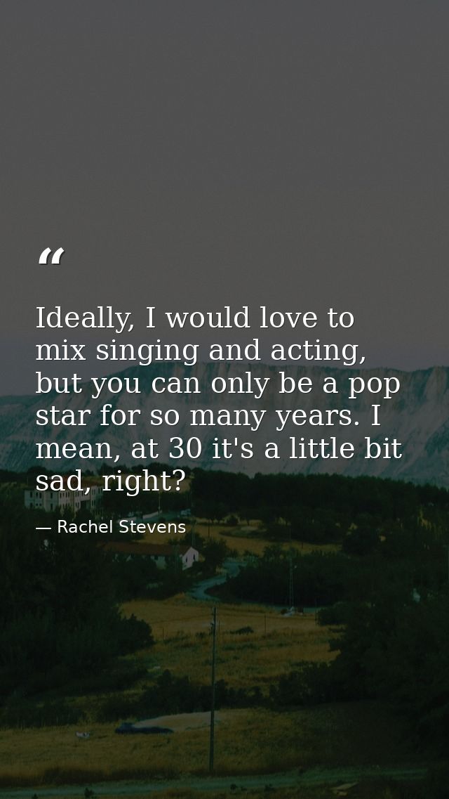 Ideally, I would love to mix singing and acting, but you can only be a pop star for so many years. I mean, at 30 it's a  — Rachel Stevens