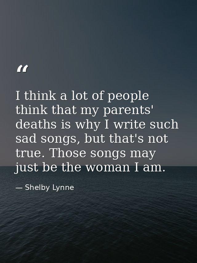 I think a lot of people think that my parents' deaths is why I write such sad songs, but that's not true. Those songs ma — Shelby Lynne