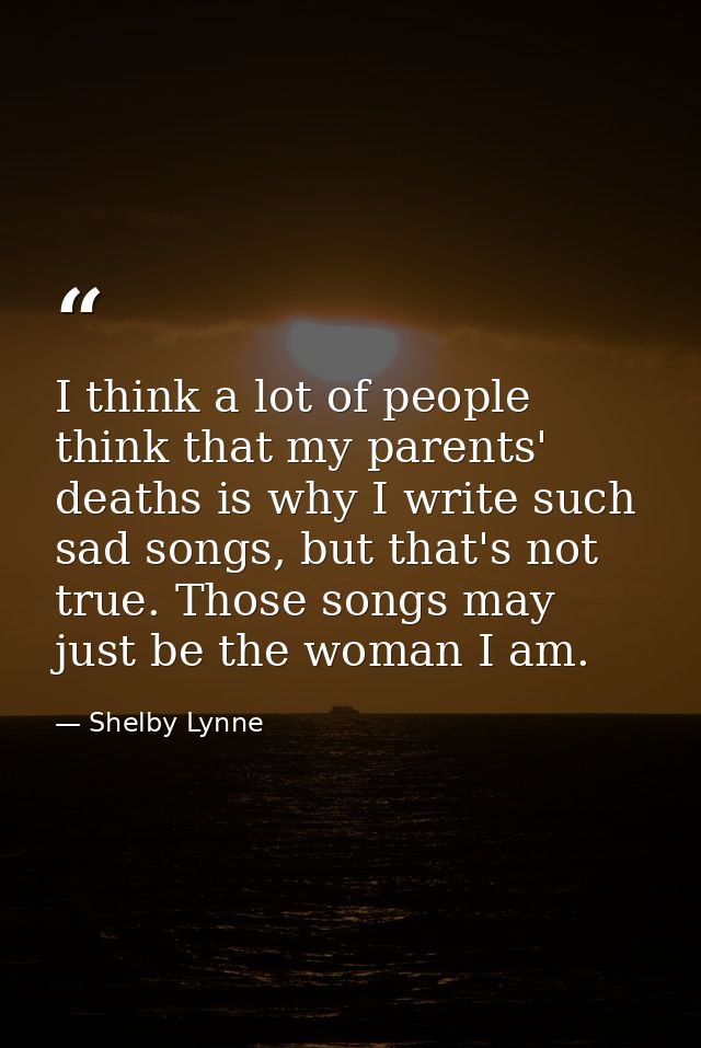 I think a lot of people think that my parents' deaths is why I write such sad songs, but that's not true. Those songs ma — Shelby Lynne