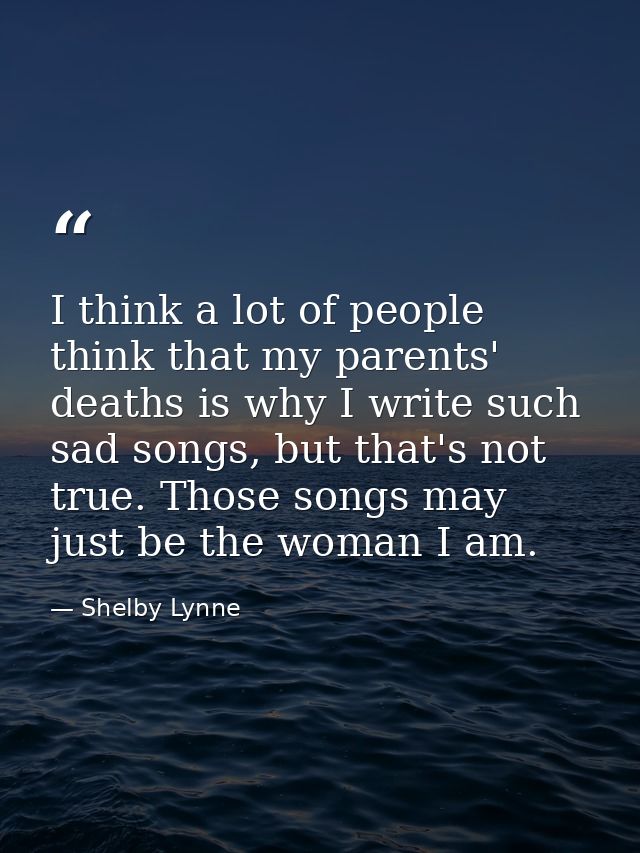 I think a lot of people think that my parents' deaths is why I write such sad songs, but that's not true. Those songs ma — Shelby Lynne