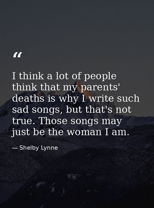 I think a lot of people think that my parents' deaths is why I write such sad songs, but that's not true. Those songs ma — Shelby Lynne