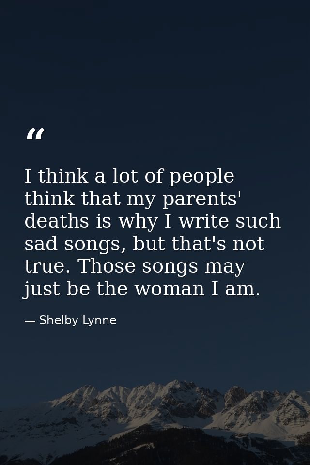 I think a lot of people think that my parents' deaths is why I write such sad songs, but that's not true. Those songs ma — Shelby Lynne