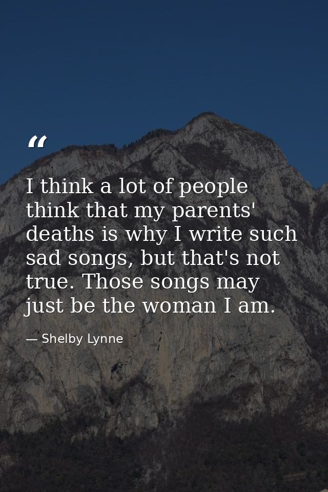 I think a lot of people think that my parents' deaths is why I write such sad songs, but that's not true. Those songs ma — Shelby Lynne