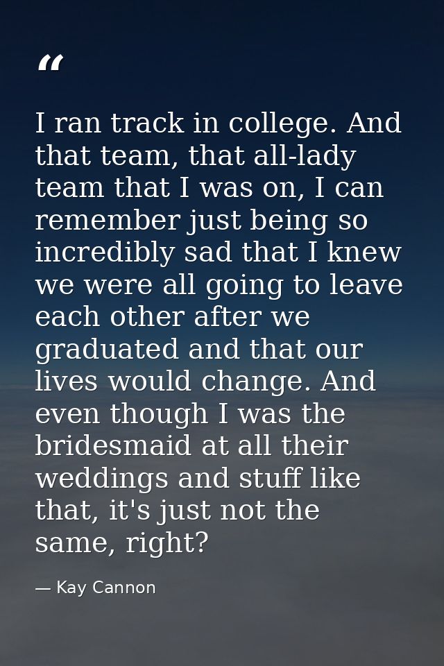 I ran track in college. And that team, that all-lady team that I was on, I can remember just being so incredibly sad tha — Kay Cannon