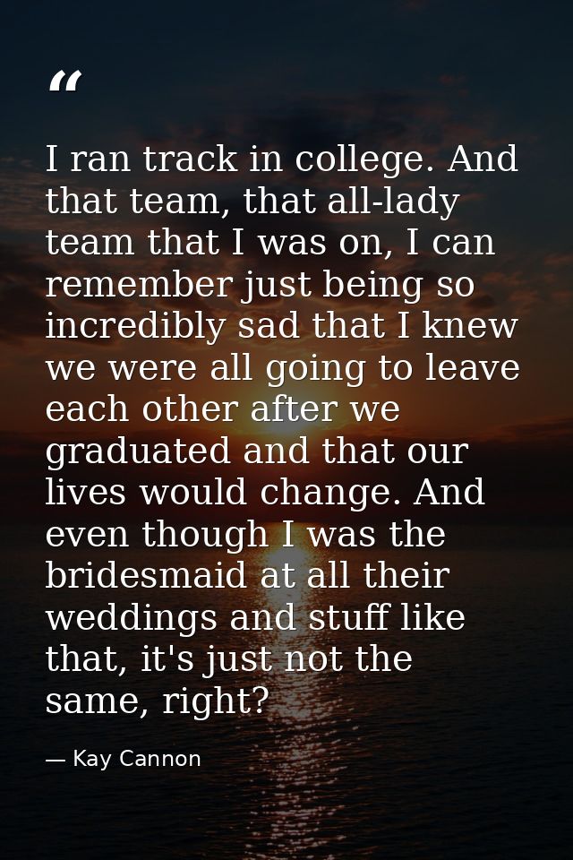 I ran track in college. And that team, that all-lady team that I was on, I can remember just being so incredibly sad tha — Kay Cannon