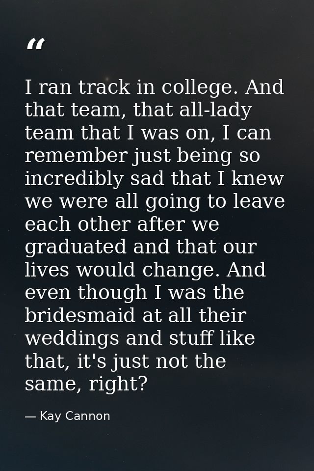 I ran track in college. And that team, that all-lady team that I was on, I can remember just being so incredibly sad tha — Kay Cannon