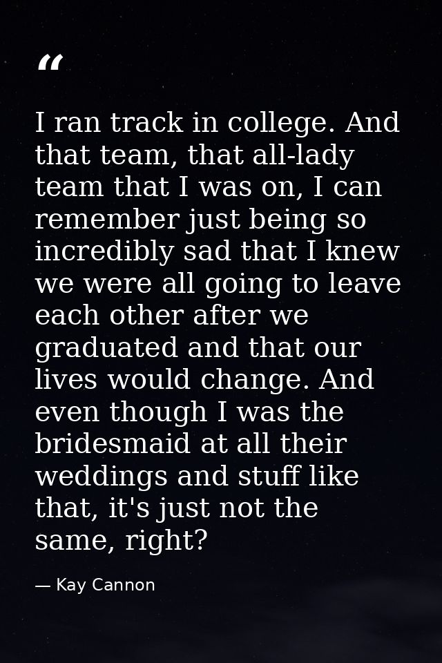 I ran track in college. And that team, that all-lady team that I was on, I can remember just being so incredibly sad tha — Kay Cannon