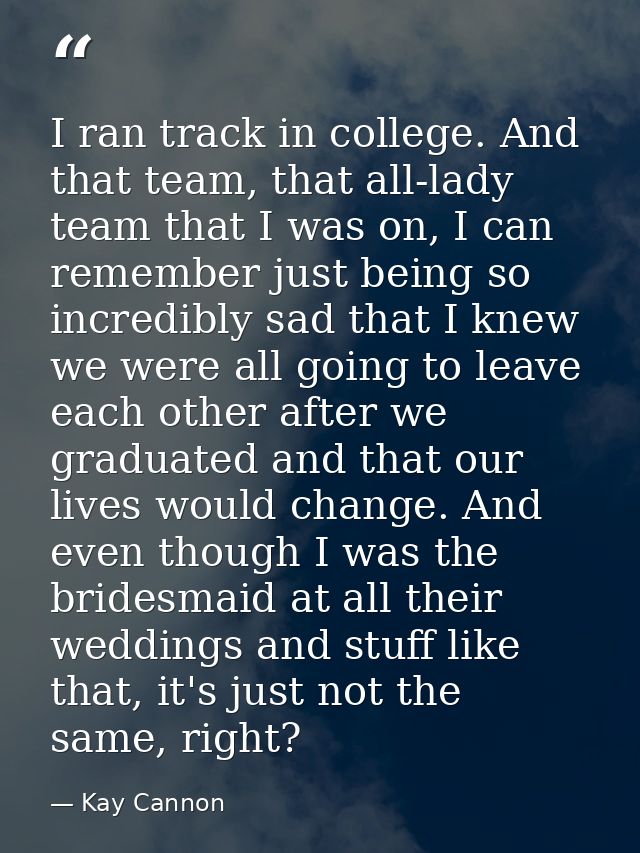 I ran track in college. And that team, that all-lady team that I was on, I can remember just being so incredibly sad tha — Kay Cannon