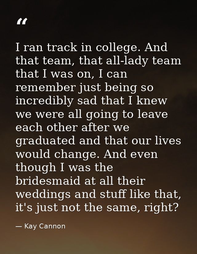 I ran track in college. And that team, that all-lady team that I was on, I can remember just being so incredibly sad tha — Kay Cannon