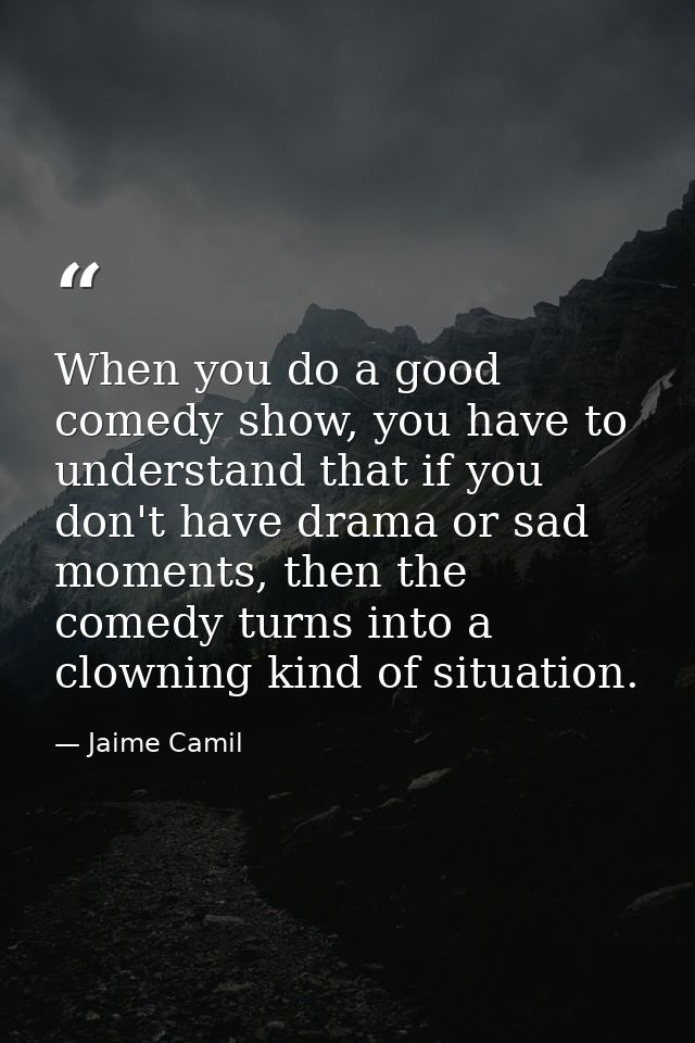 When you do a good comedy show, you have to understand that if you don't have drama or sad moments, then the comedy turn — Jaime Camil