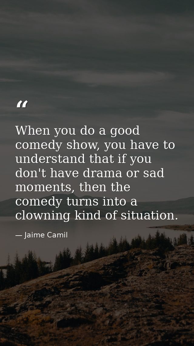 When you do a good comedy show, you have to understand that if you don't have drama or sad moments, then the comedy turn — Jaime Camil