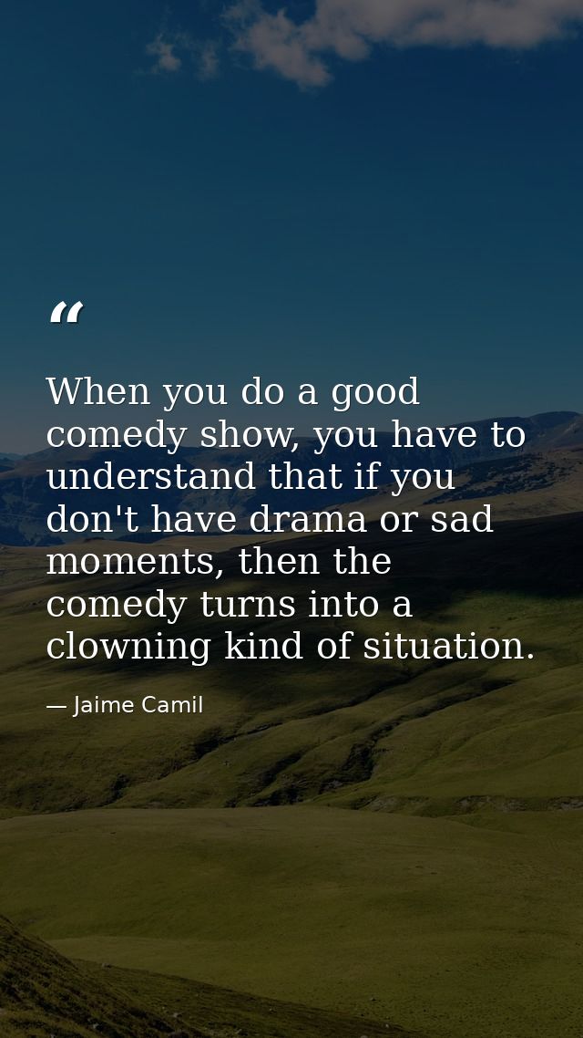 When you do a good comedy show, you have to understand that if you don't have drama or sad moments, then the comedy turn — Jaime Camil