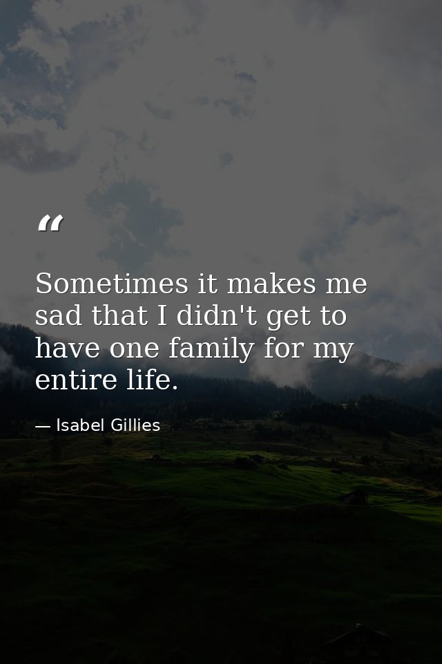 Sometimes it makes me sad that I didn't get to have one family for my entire life. — Isabel Gillies