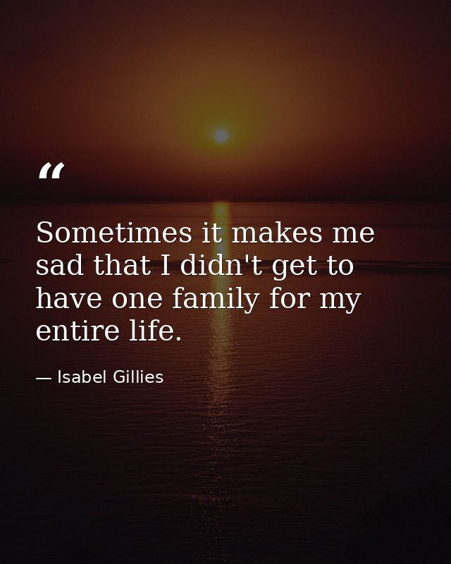 Sometimes it makes me sad that I didn't get to have one family for my entire life. — Isabel Gillies