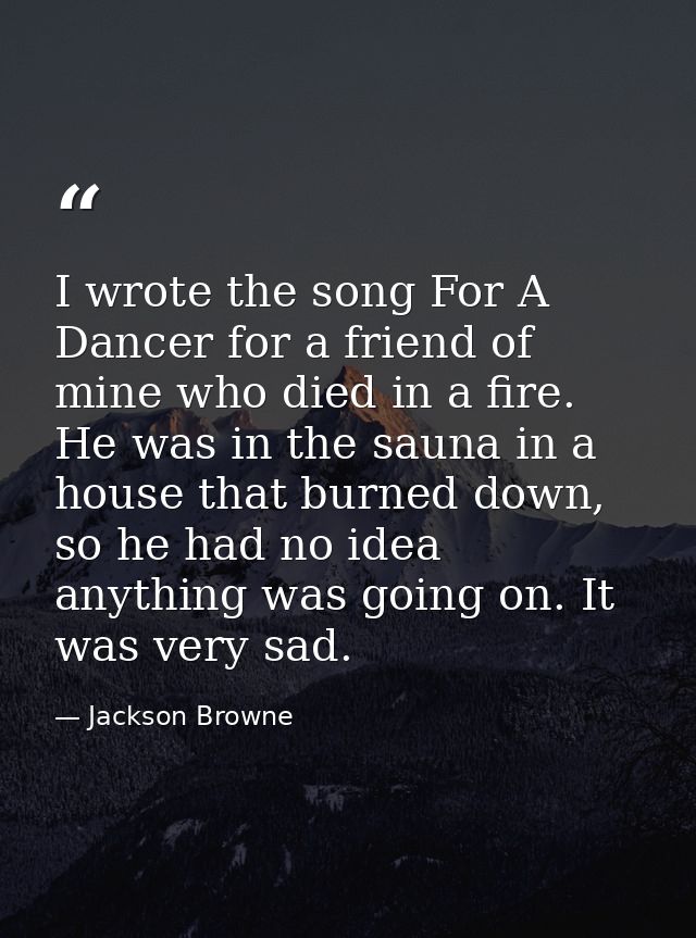 I wrote the song For A Dancer for a friend of mine who died in a fire. He was in the sauna in a house that burned down,  — Jackson Browne
