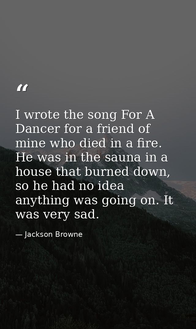 I wrote the song For A Dancer for a friend of mine who died in a fire. He was in the sauna in a house that burned down,  — Jackson Browne