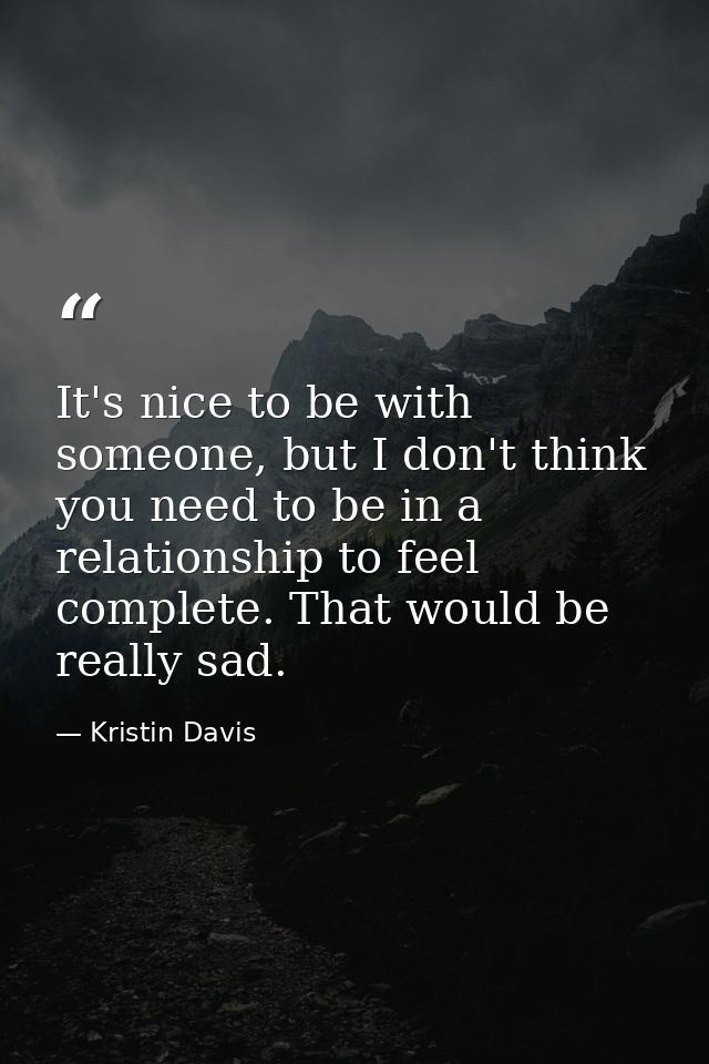 It's nice to be with someone, but I don't think you need to be in a relationship to feel complete. That would be really  — Kristin Davis