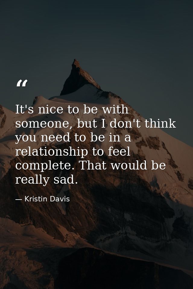 It's nice to be with someone, but I don't think you need to be in a relationship to feel complete. That would be really  — Kristin Davis