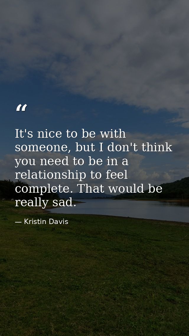 It's nice to be with someone, but I don't think you need to be in a relationship to feel complete. That would be really  — Kristin Davis