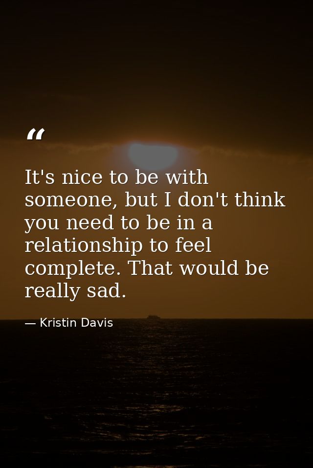It's nice to be with someone, but I don't think you need to be in a relationship to feel complete. That would be really  — Kristin Davis