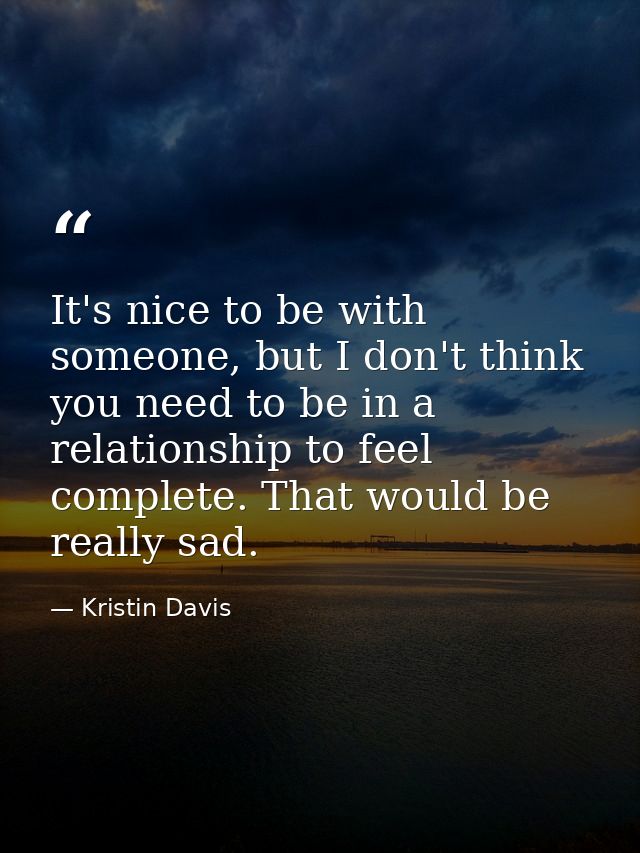 It's nice to be with someone, but I don't think you need to be in a relationship to feel complete. That would be really  — Kristin Davis