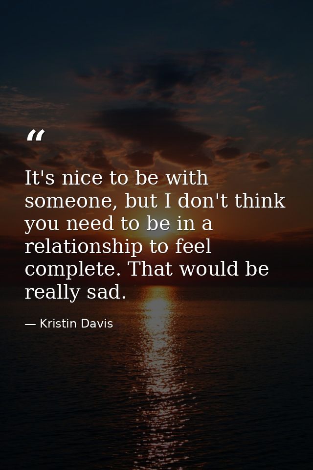 It's nice to be with someone, but I don't think you need to be in a relationship to feel complete. That would be really  — Kristin Davis