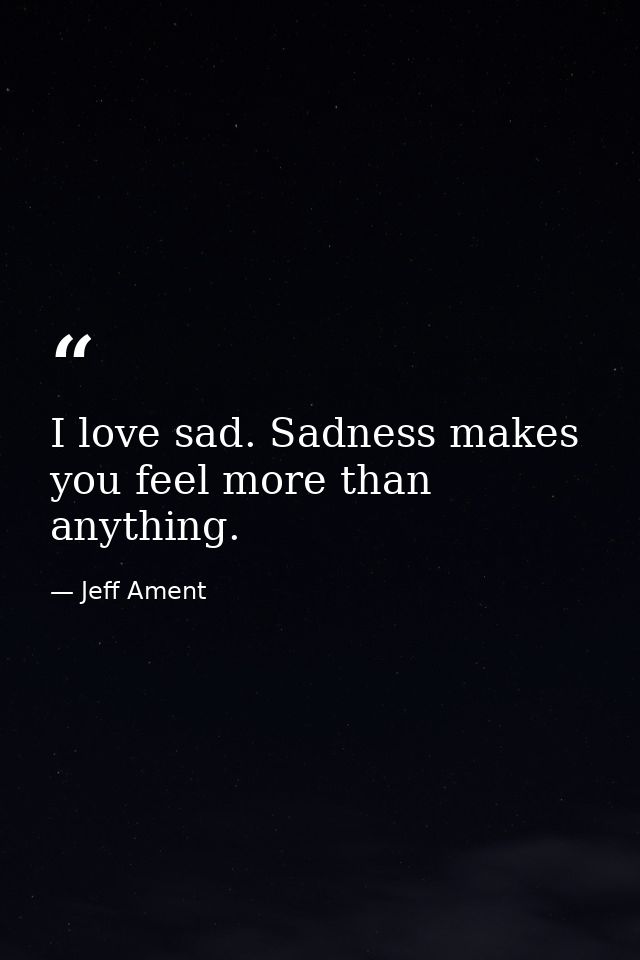 I love sad. Sadness makes you feel more than anything. — Jeff Ament