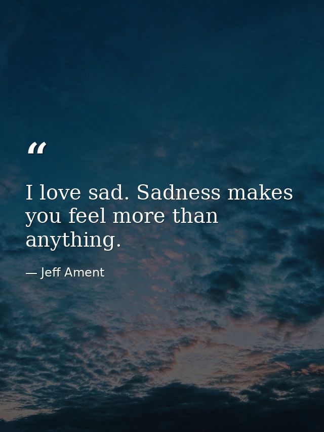 I love sad. Sadness makes you feel more than anything. — Jeff Ament