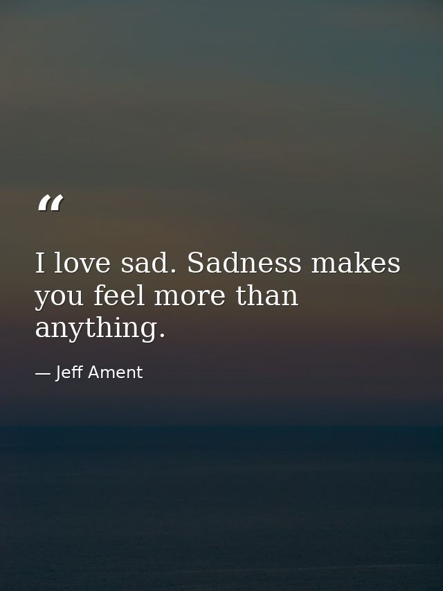 I love sad. Sadness makes you feel more than anything. — Jeff Ament