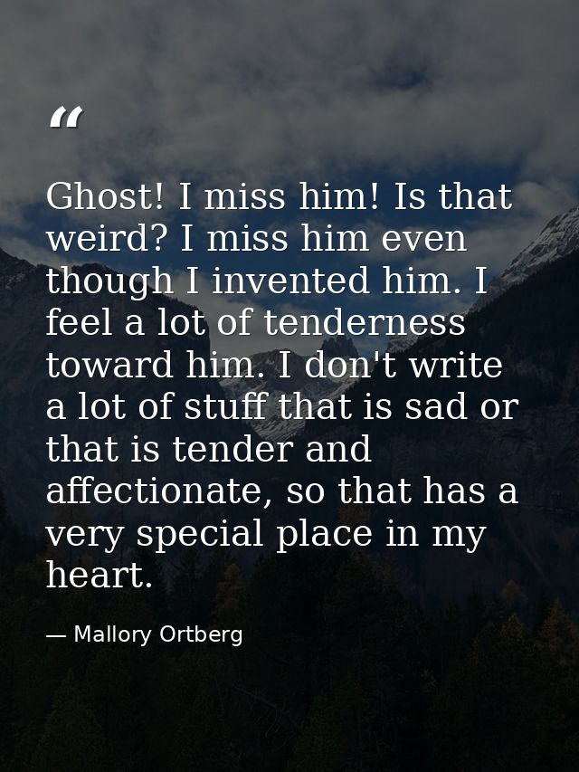 Ghost! I miss him! Is that weird? I miss him even though I invented him. I feel a lot of tenderness toward him. I don't  — Mallory Ortberg
