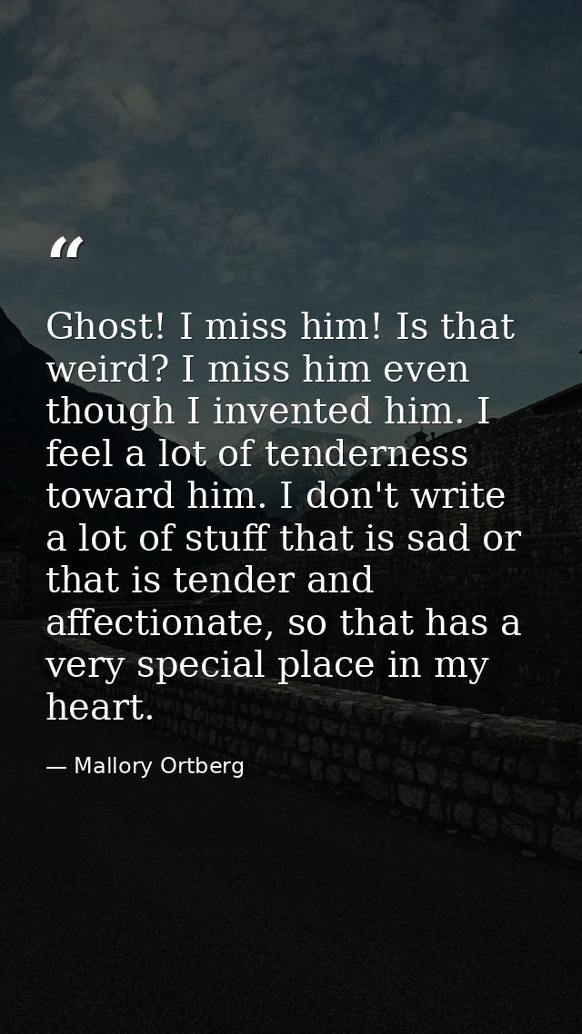 Ghost! I miss him! Is that weird? I miss him even though I invented him. I feel a lot of tenderness toward him. I don't  — Mallory Ortberg